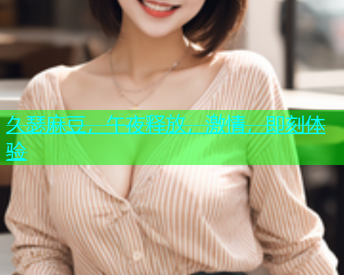 久瑟麻豆，午夜释放，激情，即刻体验
