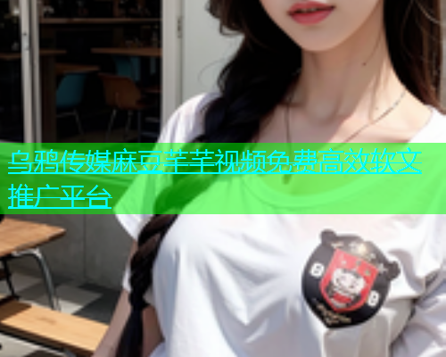 乌鸦传媒麻豆芊芊视频免费高效软文推广平台