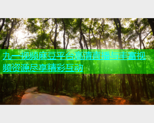 九一视频麻豆平台高清直播与丰富视频资源尽享精彩互动
