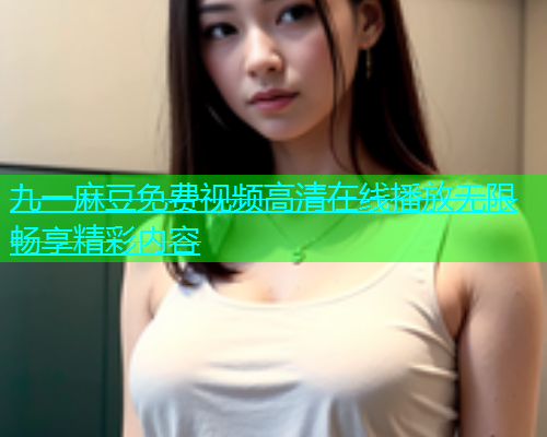 九一麻豆免费视频高清在线播放无限畅享精彩内容