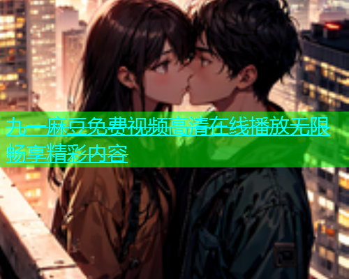 九一麻豆免费视频高清在线播放无限畅享精彩内容