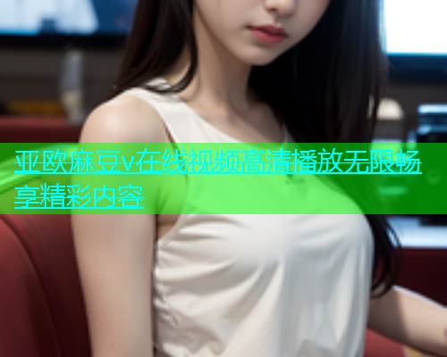 亚欧麻豆v在线视频高清播放无限畅享精彩内容