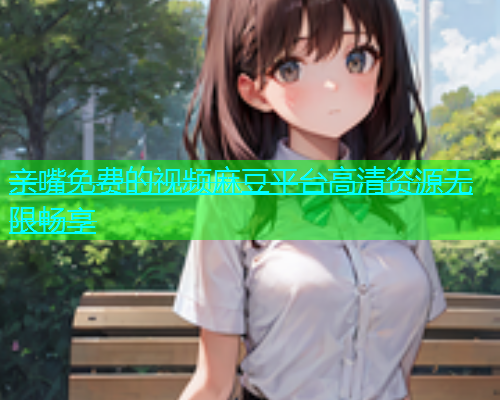 亲嘴免费的视频麻豆平台高清资源无限畅享