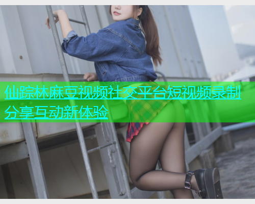 仙踪林麻豆视频社交平台短视频录制分享互动新体验