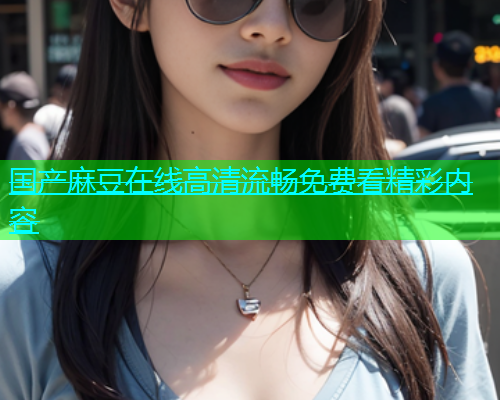 国产麻豆在线高清流畅免费看精彩内容
