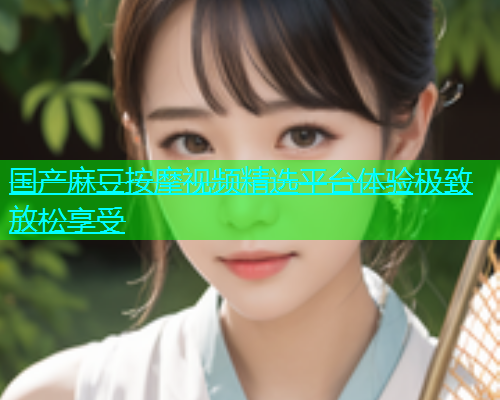 国产麻豆按摩视频精选平台体验极致放松享受