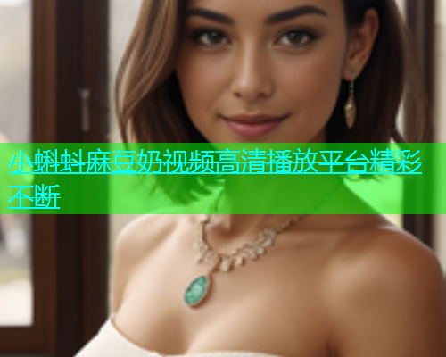 小蝌蚪麻豆奶视频高清播放平台精彩不断