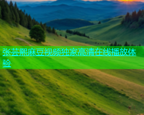 张芸熙麻豆视频独家高清在线播放体验