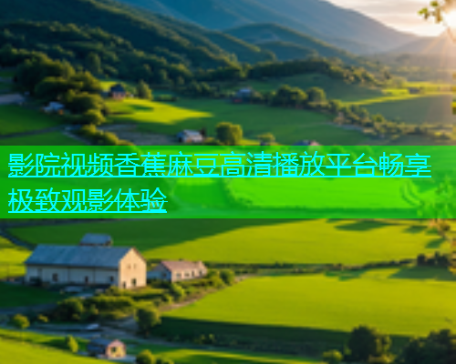 影院视频香蕉麻豆高清播放平台畅享极致观影体验