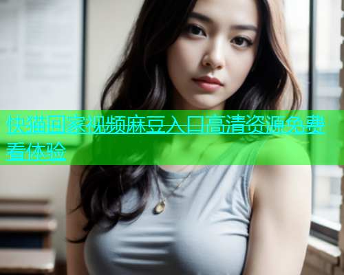 快猫回家视频麻豆入口高清资源免费看体验