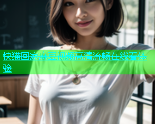 快猫回家麻豆视频高清流畅在线看体验
