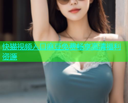 快猫视频入口麻豆免费畅享高清福利资源