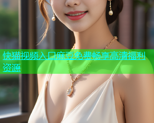 快猫视频入口麻豆免费畅享高清福利资源