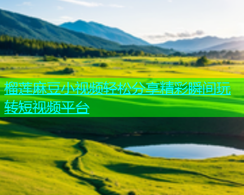 榴莲麻豆小视频轻松分享精彩瞬间玩转短视频平台