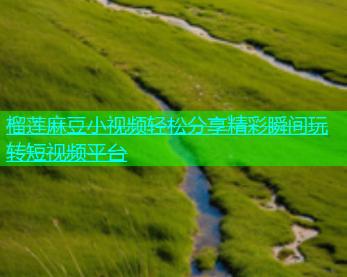 榴莲麻豆小视频轻松分享精彩瞬间玩转短视频平台