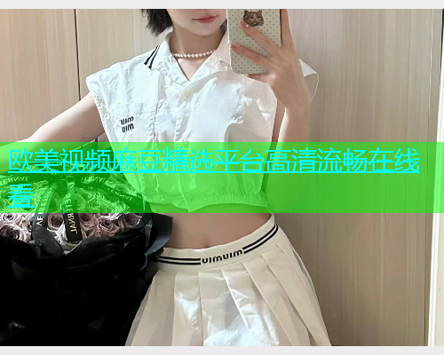 欧美视频麻豆精选平台高清流畅在线看