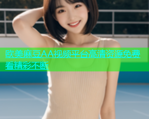 欧美麻豆AA视频平台高清资源免费看精彩不断