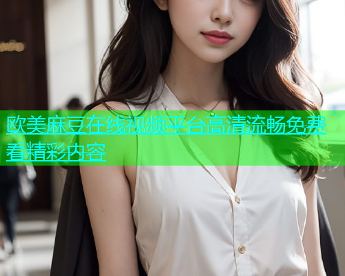 欧美麻豆在线视频平台高清流畅免费看精彩内容