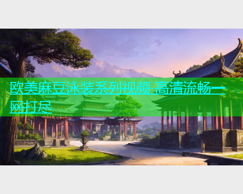 欧美麻豆泳装系列视频 高清流畅一网打尽