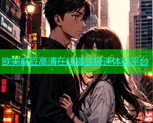 欧美麻豆高清在线播放极速体验平台