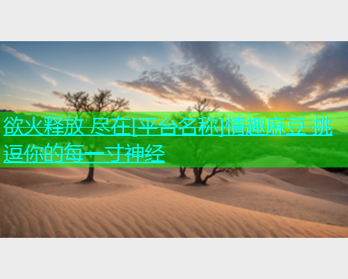 欲火释放 尽在[平台名称]情趣麻豆 挑逗你的每一寸神经