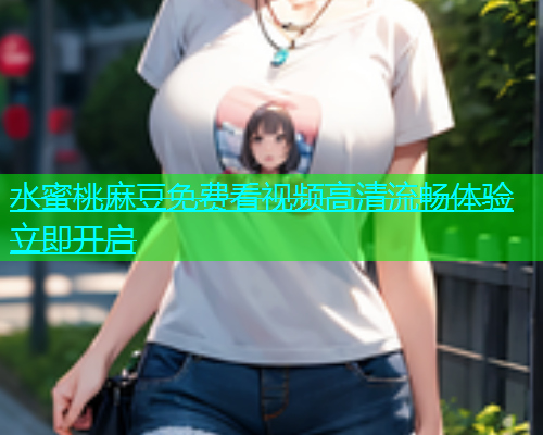 水蜜桃麻豆免费看视频高清流畅体验立即开启