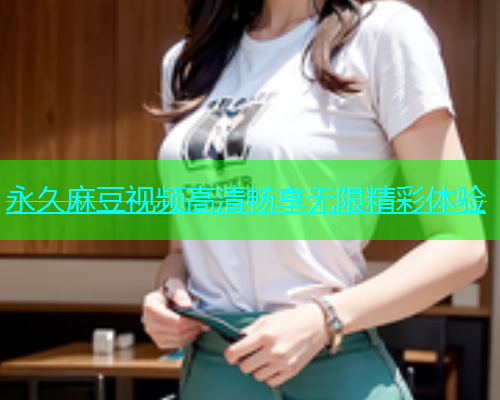 永久麻豆视频高清畅享无限精彩体验
