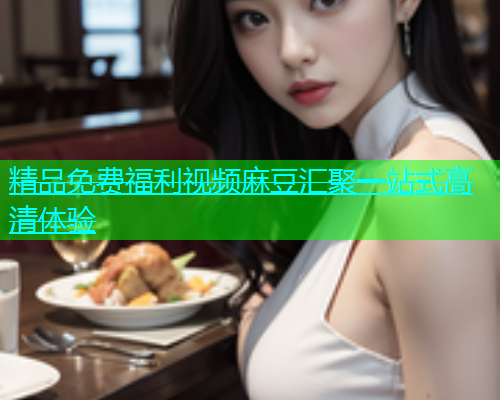 精品免费福利视频麻豆汇聚一站式高清体验
