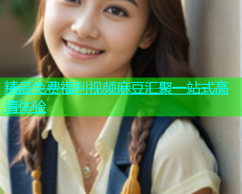 精品免费福利视频麻豆汇聚一站式高清体验