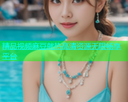 精品视频麻豆就热高清资源无限畅享平台