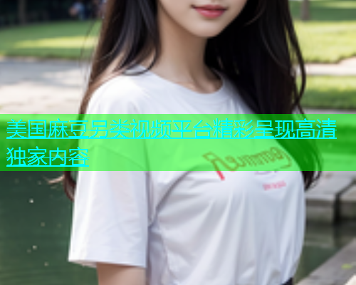 美国麻豆另类视频平台精彩呈现高清独家内容