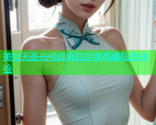 美女无圣光视频麻豆尽享高清私密体验