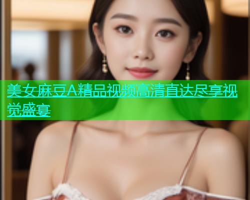 美女麻豆A精品视频高清直达尽享视觉盛宴