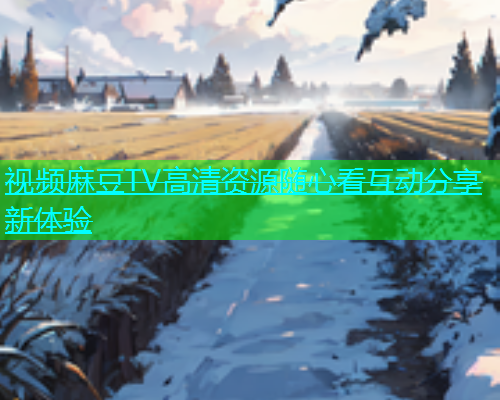 视频麻豆TV高清资源随心看互动分享新体验