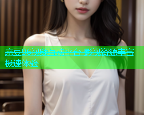 麻豆96视频互动平台 影视资源丰富极速体验