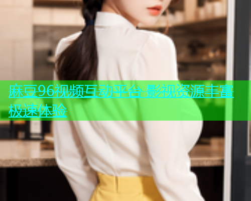 麻豆96视频互动平台 影视资源丰富极速体验