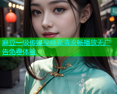 麻豆一级传媒视频高清流畅播放无广告免费体验