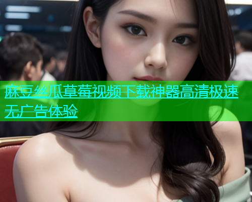 麻豆丝瓜草莓视频下载神器高清极速无广告体验
