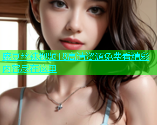 麻豆丝袜视频18高清资源免费看精彩内容尽在这里