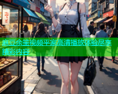 麻豆余笙视频平家高清播放体验尽享精彩内容