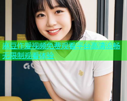 麻豆作爱视频免费观看平台高清流畅无限制观看体验