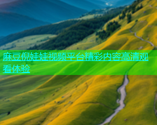 麻豆倪娃娃视频平台精彩内容高清观看体验