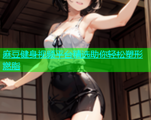 麻豆健身视频平台精选助你轻松塑形燃脂