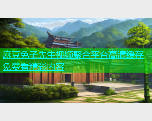 麻豆免子先生视频聚合平台高清缓存免费看精彩内容