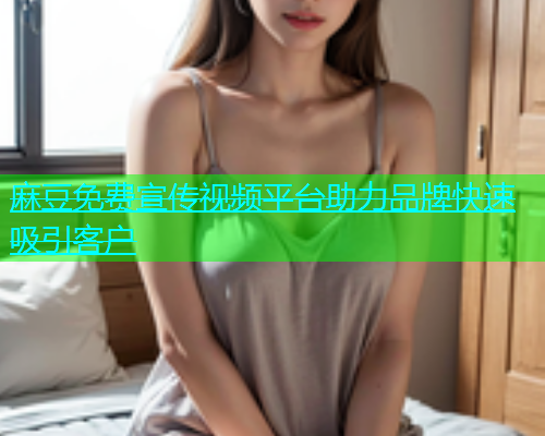 麻豆免费宣传视频平台助力品牌快速吸引客户