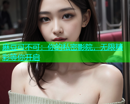 麻豆可不可：你的私密影院，无限精彩等你开启