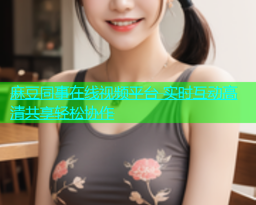 麻豆同事在线视频平台 实时互动高清共享轻松协作