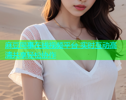 麻豆同事在线视频平台 实时互动高清共享轻松协作