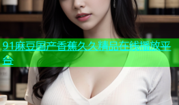 91麻豆国产香蕉久久精品在线播放平台