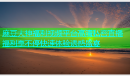 麻豆大神福利视频平台高清私密直播福利享不停快速体验诱惑盛宴